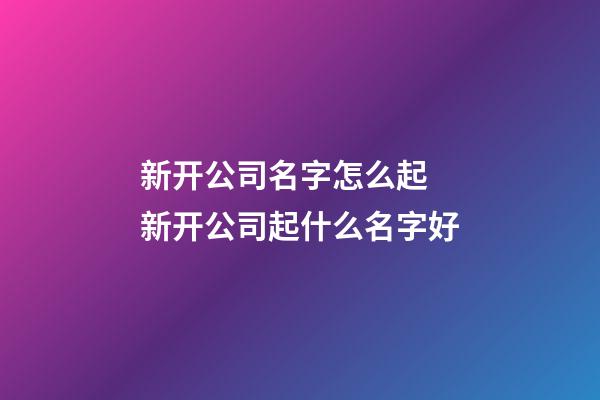 新开公司名字怎么起 新开公司起什么名字好-第1张-公司起名-玄机派